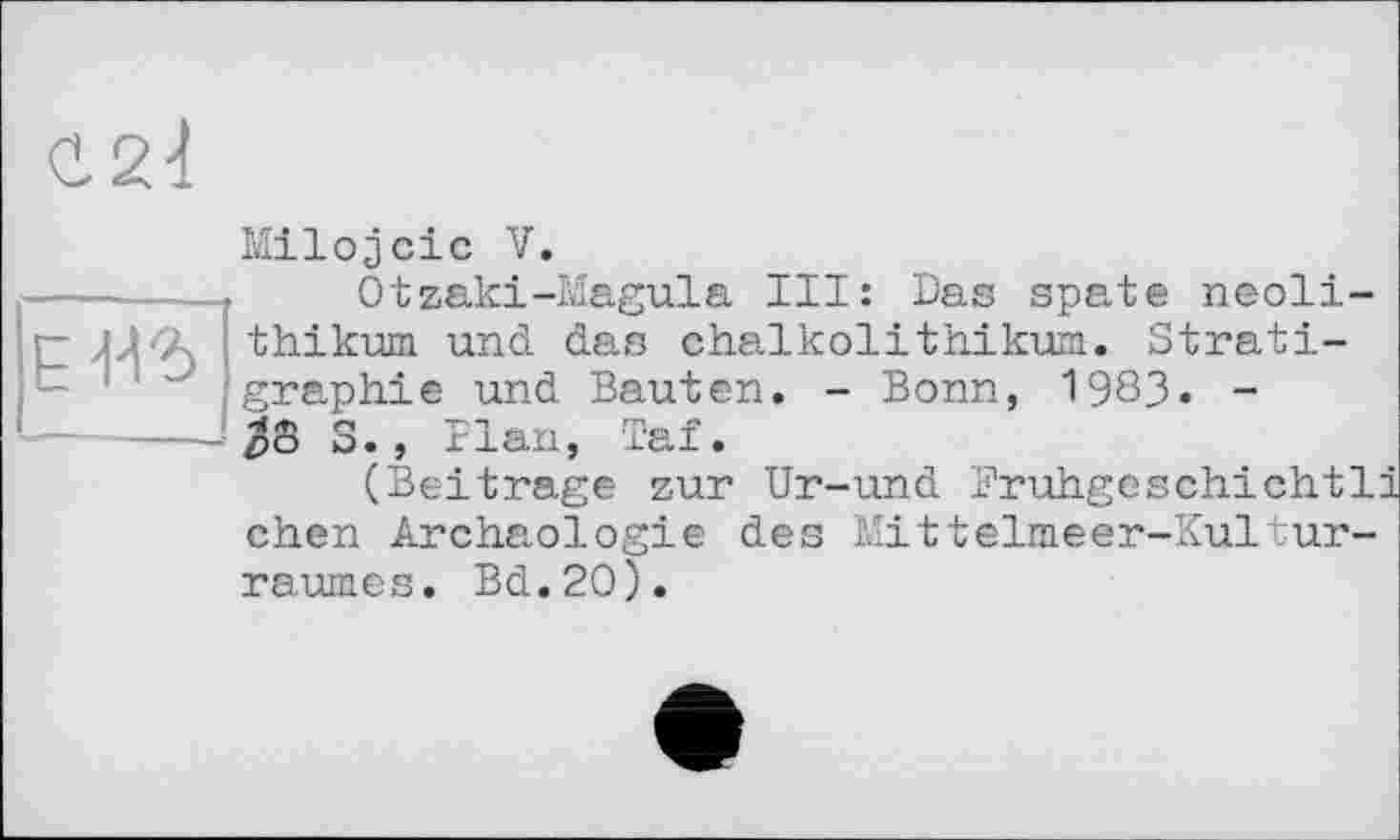 ﻿Etv?>
Milojcic V.
Otzaki-Magula III: Das spate neoli-thikum und. das Chalkolithikum. Stratigraphie und Bauten. - Bonn, 1983. -po S. , Plan, Taf.
(Beitrage zur Ur-und Bruhgeschichtli chen Archäologie des Mittelmeer-Kulturraumes. Bd.20).